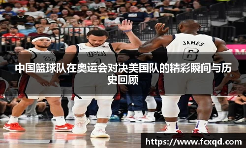 中国篮球队在奥运会对决美国队的精彩瞬间与历史回顾